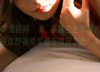 GIRLT果团网 – 龚玥菲纯白全套图片集，唤醒你的视觉灵感与纯粹享受！.txt