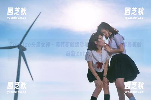 TouTiao头条女神 - 高韩菲的运动写真图包，记录青春最美的时刻.txt