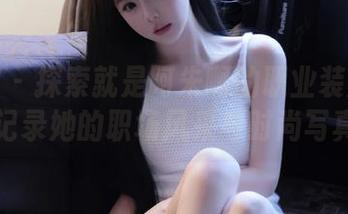 嗲囡囡 – 探索就是阿朱啊的职业装魅力：图片记录她的职场风采与时尚写真.txt