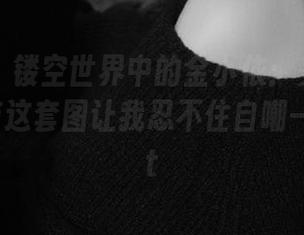 秀人网 – 镂空世界中的金小依：美图泛滥，却只有这套图让我忍不住自嘲一番！.txt