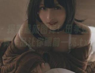 美媛馆 – 探索最新图库！田孝媛的肉丝写真作品让你眼前一亮.txt
