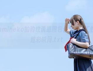 胡桃猫Kurumineko的豹纹诱惑图包合集，融汇性感与优雅的炫彩瞬间.txt